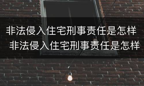 非法侵入住宅刑事责任是怎样 非法侵入住宅刑事责任是怎样的