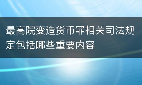 最高院变造货币罪相关司法规定包括哪些重要内容