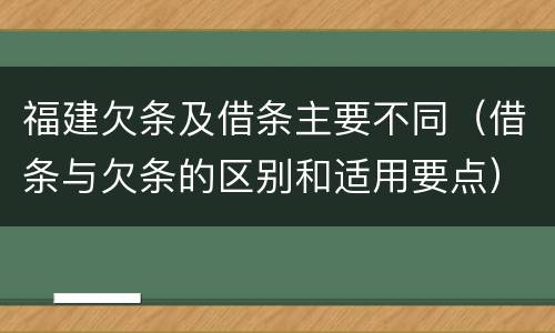 福建欠条及借条主要不同（借条与欠条的区别和适用要点）