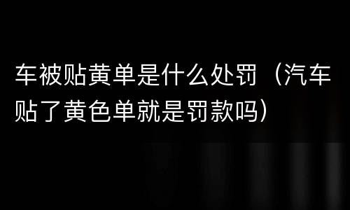 车被贴黄单是什么处罚（汽车贴了黄色单就是罚款吗）