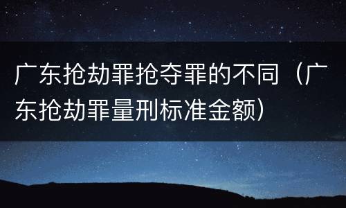广东抢劫罪抢夺罪的不同（广东抢劫罪量刑标准金额）