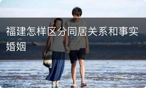 福建怎样区分同居关系和事实婚姻
