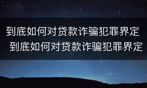 到底如何对贷款诈骗犯罪界定 到底如何对贷款诈骗犯罪界定判刑