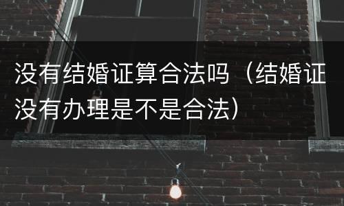 没有结婚证算合法吗（结婚证没有办理是不是合法）
