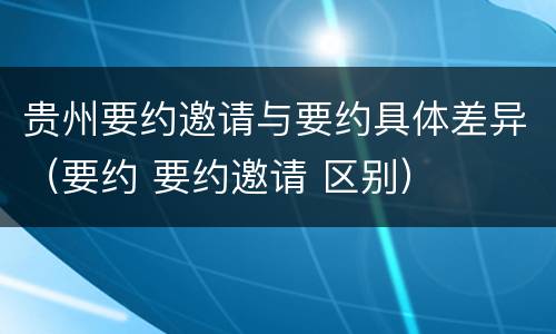 贵州要约邀请与要约具体差异（要约 要约邀请 区别）