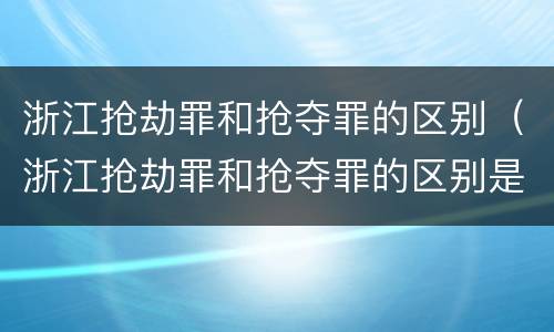 浙江抢劫罪和抢夺罪的区别（浙江抢劫罪和抢夺罪的区别是什么）