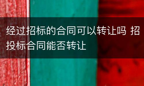经过招标的合同可以转让吗 招投标合同能否转让