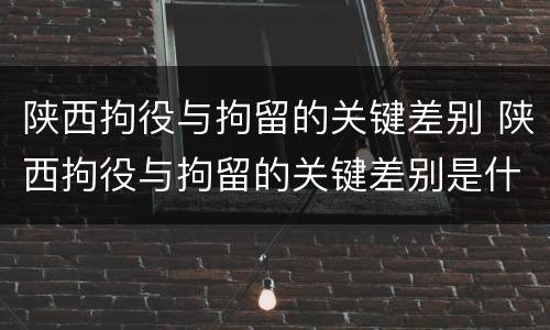 陕西拘役与拘留的关键差别 陕西拘役与拘留的关键差别是什么