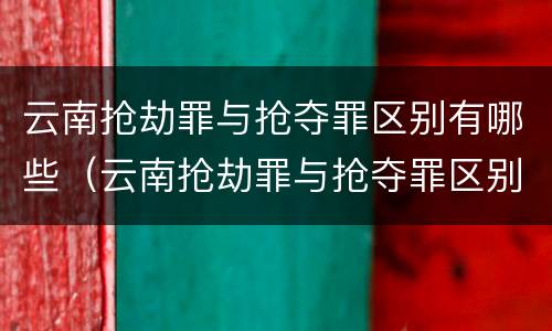 云南抢劫罪与抢夺罪区别有哪些（云南抢劫罪与抢夺罪区别有哪些案件）