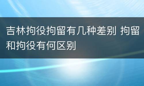 吉林拘役拘留有几种差别 拘留和拘役有何区别