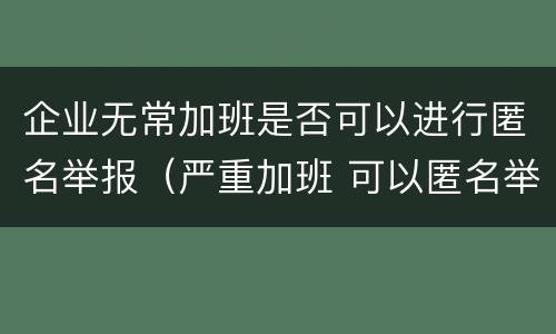 企业无常加班是否可以进行匿名举报（严重加班 可以匿名举报）