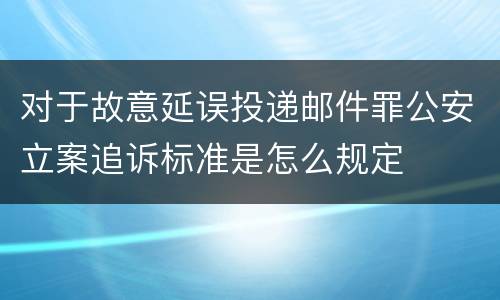 对于故意延误投递邮件罪公安立案追诉标准是怎么规定