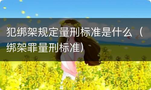 犯绑架规定量刑标准是什么（绑架罪量刑标准）