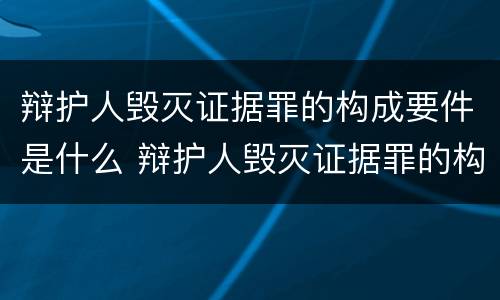 辩护人毁灭证据罪的构成要件是什么 辩护人毁灭证据罪的构成要件是什么意思
