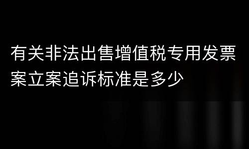 有关非法出售增值税专用发票案立案追诉标准是多少