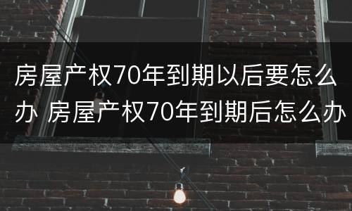 房屋产权70年到期以后要怎么办 房屋产权70年到期后怎么办?