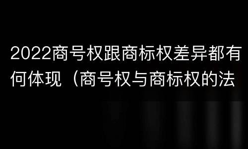 2022商号权跟商标权差异都有何体现（商号权与商标权的法律冲突与解决）