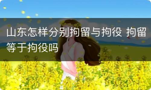山东怎样分别拘留与拘役 拘留等于拘役吗