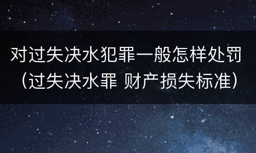 对过失决水犯罪一般怎样处罚（过失决水罪 财产损失标准）