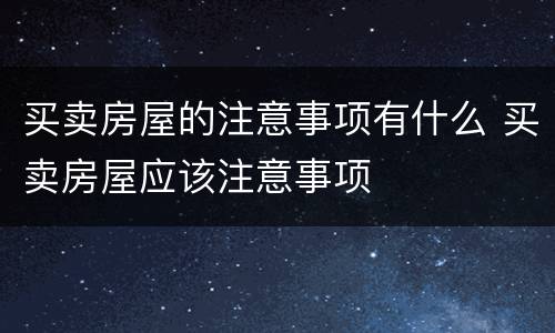 买卖房屋的注意事项有什么 买卖房屋应该注意事项