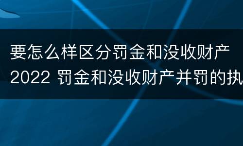 要怎么样区分罚金和没收财产2022 罚金和没收财产并罚的执行顺序