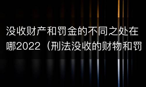 没收财产和罚金的不同之处在哪2022（刑法没收的财物和罚金）