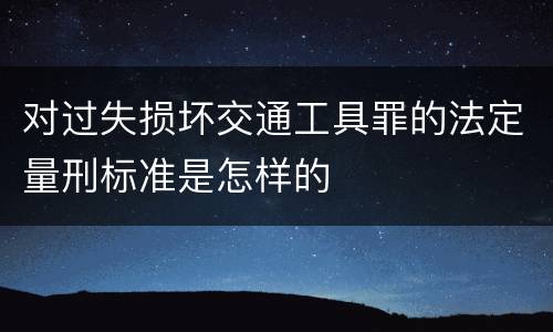 对过失损坏交通工具罪的法定量刑标准是怎样的