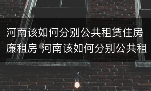 河南该如何分别公共租赁住房廉租房 河南该如何分别公共租赁住房廉租房和商品房