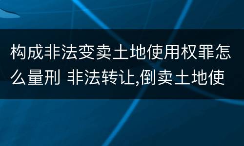 构成非法变卖土地使用权罪怎么量刑 非法转让,倒卖土地使用权罪定罪标准