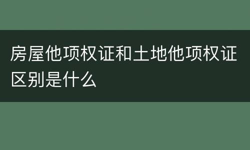 房屋他项权证和土地他项权证区别是什么