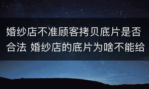 婚纱店不准顾客拷贝底片是否合法 婚纱店的底片为啥不能给顾客