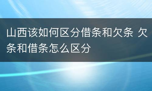 山西该如何区分借条和欠条 欠条和借条怎么区分