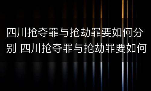 四川抢夺罪与抢劫罪要如何分别 四川抢夺罪与抢劫罪要如何分别判刑