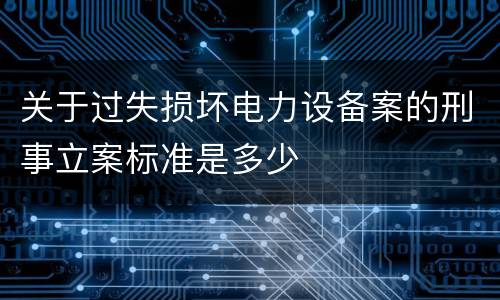 关于过失损坏电力设备案的刑事立案标准是多少