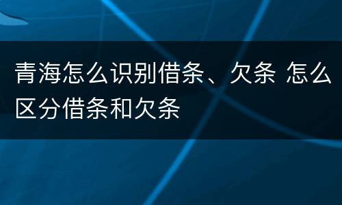 青海怎么识别借条、欠条 怎么区分借条和欠条
