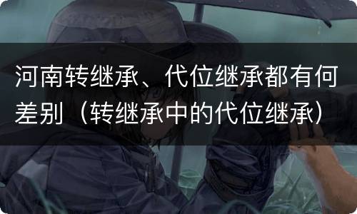 河南转继承、代位继承都有何差别（转继承中的代位继承）