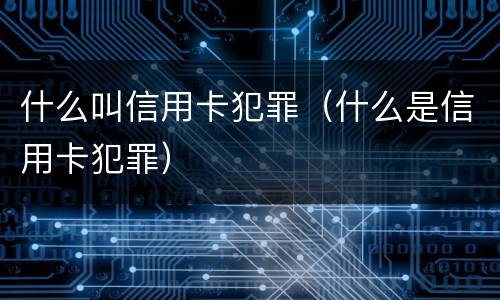 什么叫信用卡犯罪（什么是信用卡犯罪）