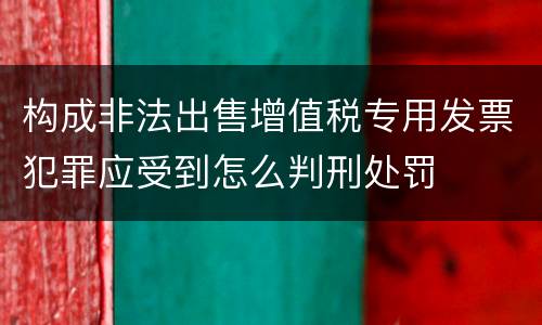 构成非法出售增值税专用发票犯罪应受到怎么判刑处罚