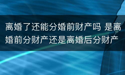 离婚了还能分婚前财产吗 是离婚前分财产还是离婚后分财产