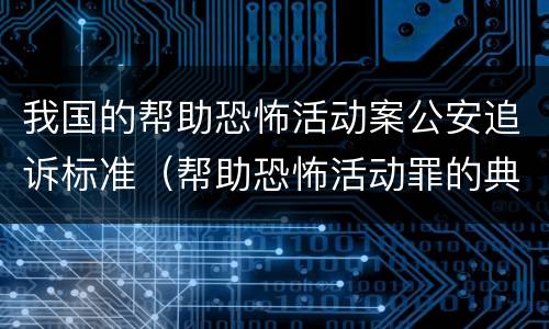 我国的帮助恐怖活动案公安追诉标准（帮助恐怖活动罪的典型案例）