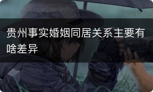 贵州事实婚姻同居关系主要有啥差异