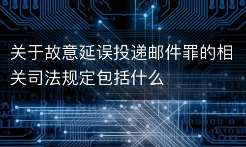 关于故意延误投递邮件罪的相关司法规定包括什么