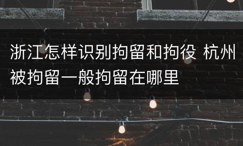 浙江怎样识别拘留和拘役 杭州被拘留一般拘留在哪里