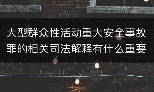 大型群众性活动重大安全事故罪的相关司法解释有什么重要规定