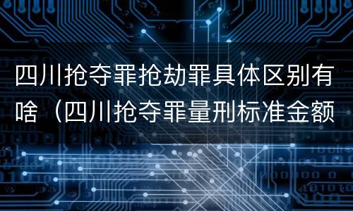 四川抢夺罪抢劫罪具体区别有啥（四川抢夺罪量刑标准金额）