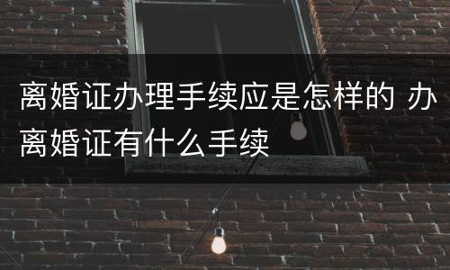 离婚证办理手续应是怎样的 办离婚证有什么手续