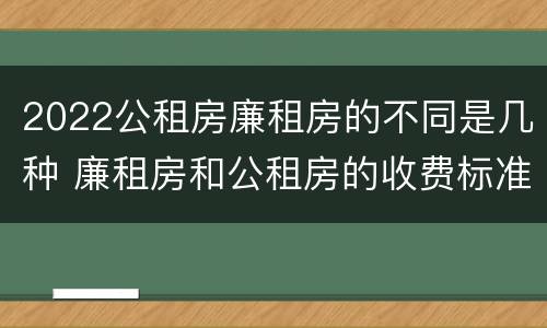 2022公租房廉租房的不同是几种 廉租房和公租房的收费标准