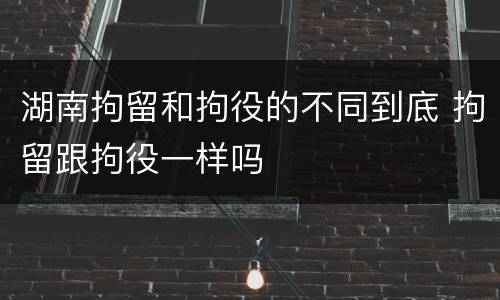 湖南拘留和拘役的不同到底 拘留跟拘役一样吗