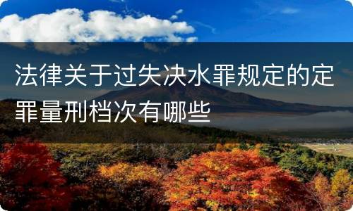 法律关于过失决水罪规定的定罪量刑档次有哪些