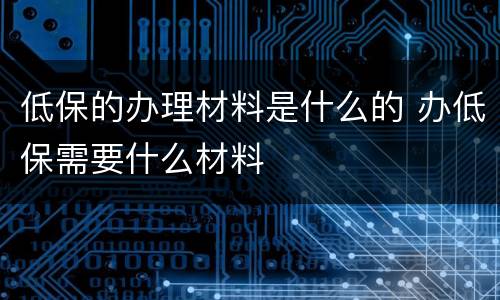 低保的办理材料是什么的 办低保需要什么材料